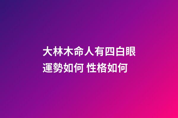 大林木命人有四白眼運勢如何 性格如何